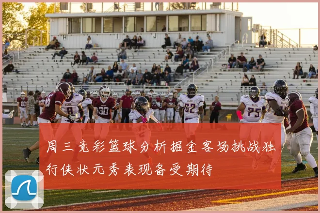 周三竞彩篮球分析掘金客场挑战独行侠状元秀表现备受期待