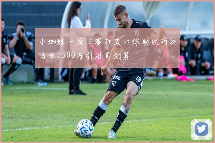 小蜘蛛一周三赛狂轰六球助攻两次马竞7500万引进真划算
