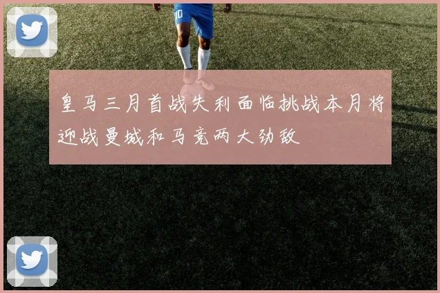 皇马三月首战失利面临挑战本月将迎战曼城和马竞两大劲敌