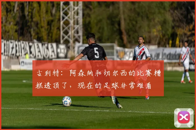 古利特：阿森纳和切尔西的比赛糟糕透顶了，现在的足球非常难看