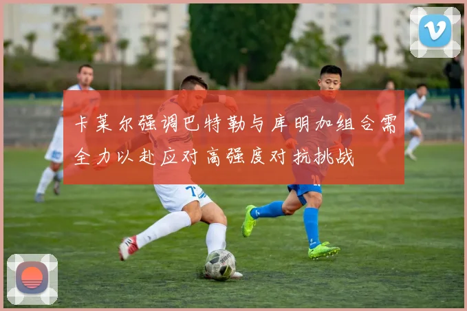卡莱尔强调巴特勒与库明加组合需全力以赴应对高强度对抗挑战