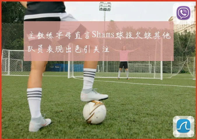 主教练字母直言Shams球技欠缺其他队员表现出色引关注