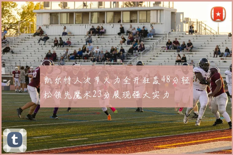 凯尔特人次节火力全开狂轰48分轻松领先魔术23分展现强大实力
