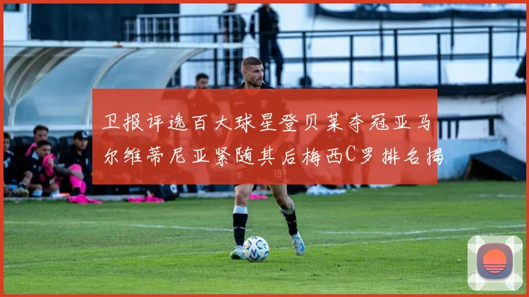 卫报评选百大球星登贝莱夺冠亚马尔维蒂尼亚紧随其后梅西C罗排名揭晓