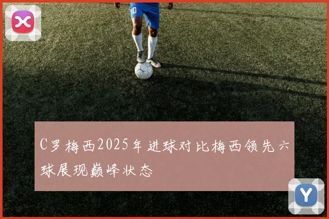C罗梅西2025年进球对比梅西领先六球展现巅峰状态