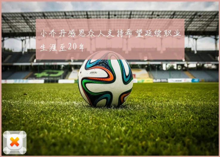 小乔丹感恩众人支持希望延续职业生涯至20年