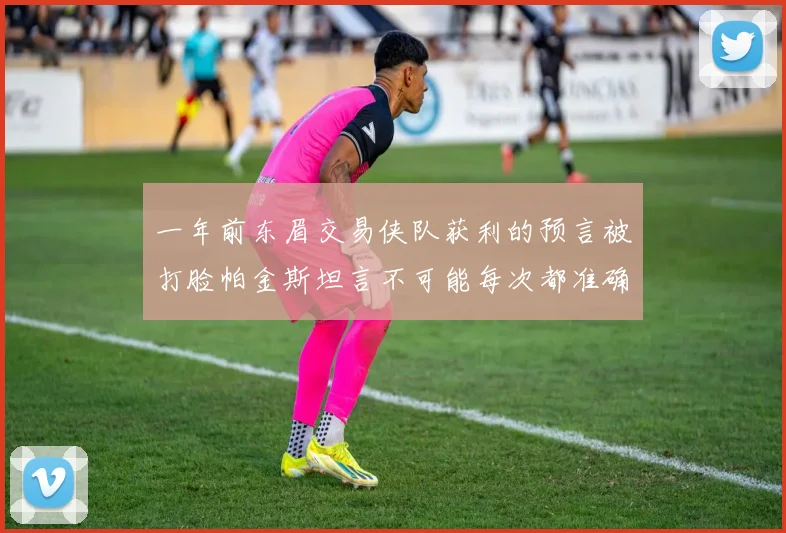 一年前东眉交易侠队获利的预言被打脸帕金斯坦言不可能每次都准确