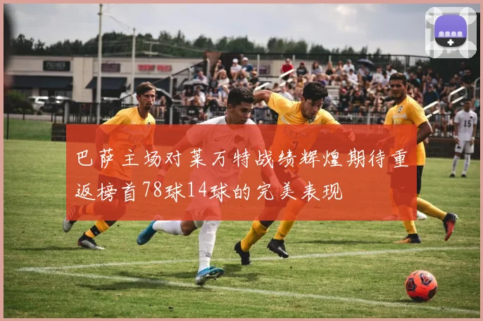 巴萨主场对莱万特战绩辉煌期待重返榜首78球14球的完美表现