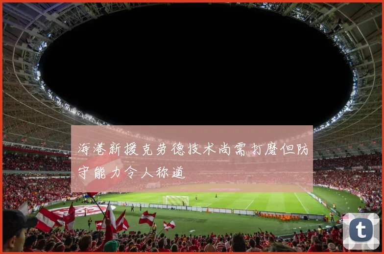 海港新援克劳德技术尚需打磨但防守能力令人称道
