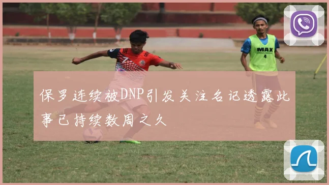 保罗连续被DNP引发关注名记透露此事已持续数周之久