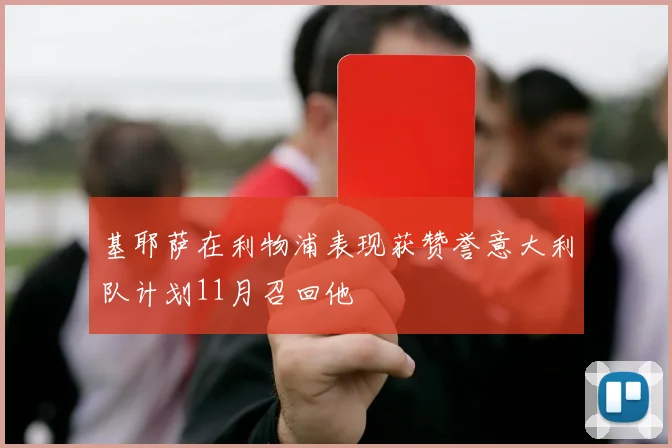 基耶萨在利物浦表现获赞誉意大利队计划11月召回他