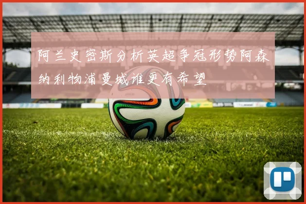阿兰史密斯分析英超争冠形势阿森纳利物浦曼城谁更有希望