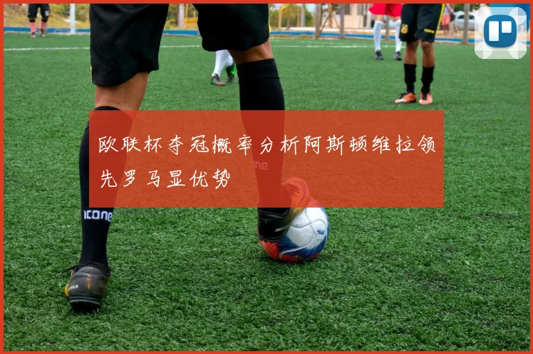欧联杯夺冠概率分析阿斯顿维拉领先罗马显优势