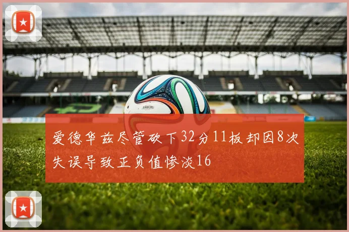 爱德华兹尽管砍下32分11板却因8次失误导致正负值惨淡16