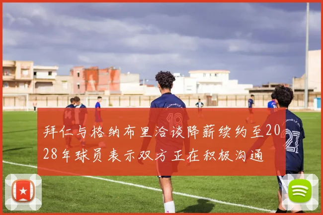 拜仁与格纳布里洽谈降薪续约至2028年球员表示双方正在积极沟通