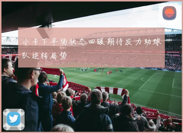 小卡下半场状态回暖期待发力助球队逆转局势