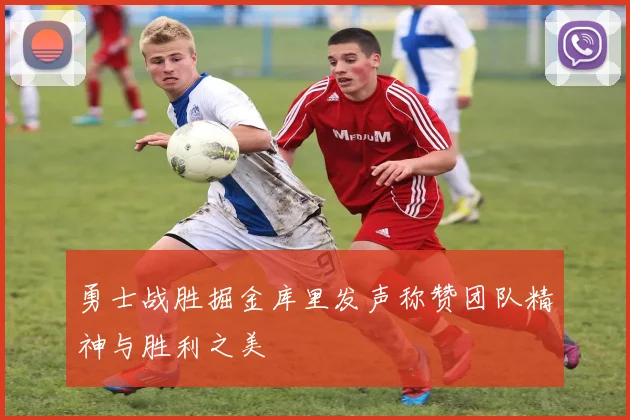 勇士战胜掘金库里发声称赞团队精神与胜利之美