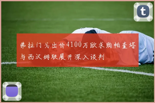 弗拉门戈出价4100万欧求购帕奎塔与西汉姆联展开深入谈判