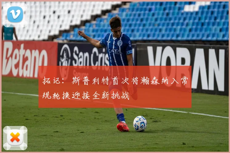 拓记：斯普利特首次将瀚森纳入常规轮换迎接全新挑战