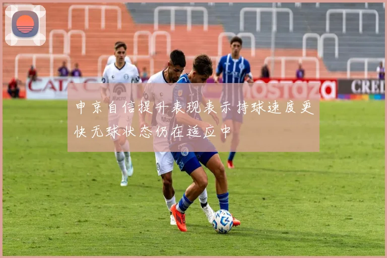 申京自信提升表现表示持球速度更快无球状态仍在适应中