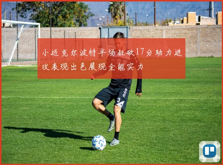 小迈克尔波特半场狂砍17分助力进攻表现出色展现全能实力