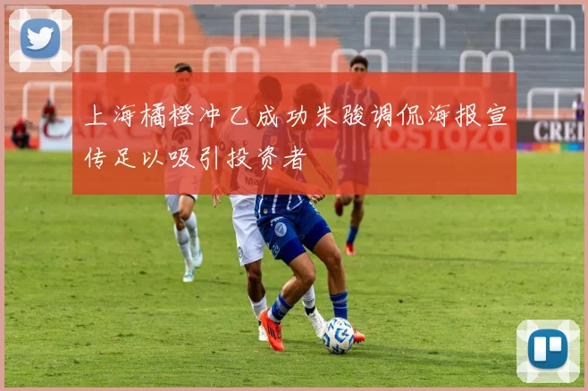上海橘橙冲乙成功朱骏调侃海报宣传足以吸引投资者