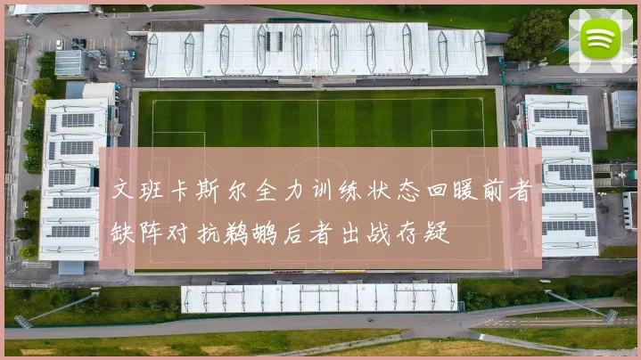 文班卡斯尔全力训练状态回暖前者缺阵对抗鹈鹕后者出战存疑