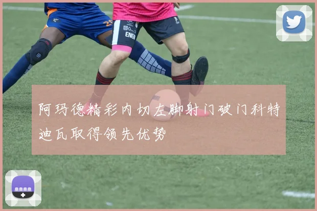 阿玛德精彩内切左脚射门破门科特迪瓦取得领先优势