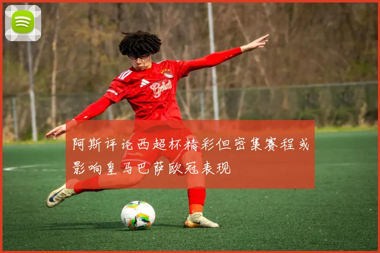 阿斯评论西超杯精彩但密集赛程或影响皇马巴萨欧冠表现