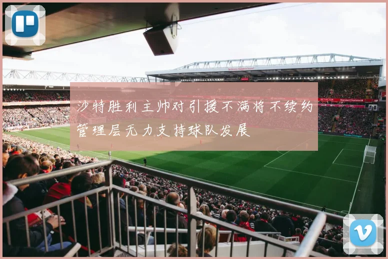 沙特胜利主帅对引援不满将不续约管理层无力支持球队发展