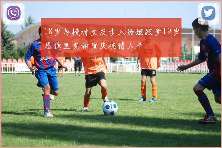 18岁与模特女友步入婚姻殿堂19岁恩德里克甜蜜庆祝情人节
