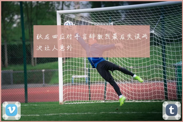 狄龙回应对手言辞激烈最后失误两次让人意外