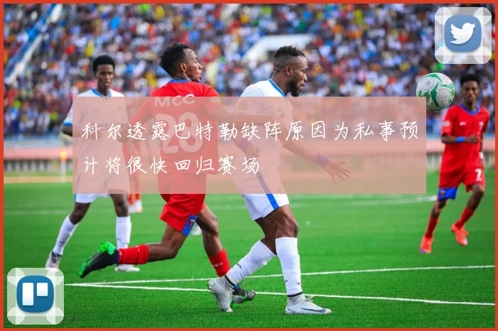 科尔透露巴特勒缺阵原因为私事预计将很快回归赛场