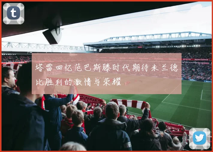 塔雷回忆范巴斯滕时代期待米兰德比胜利的激情与荣耀
