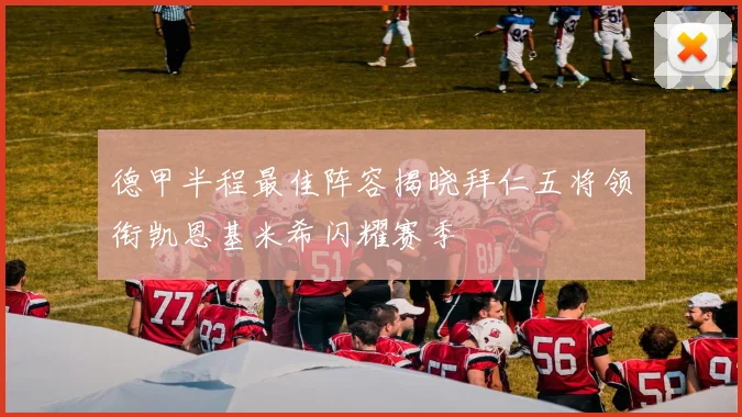 德甲半程最佳阵容揭晓拜仁五将领衔凯恩基米希闪耀赛季