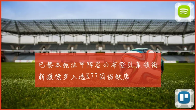巴黎本轮法甲阵容公布登贝莱领衔新援德罗入选K77因伤缺席