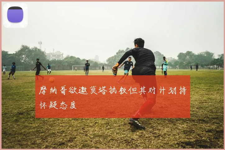 摩纳哥欲邀莫塔执教但其对计划持怀疑态度