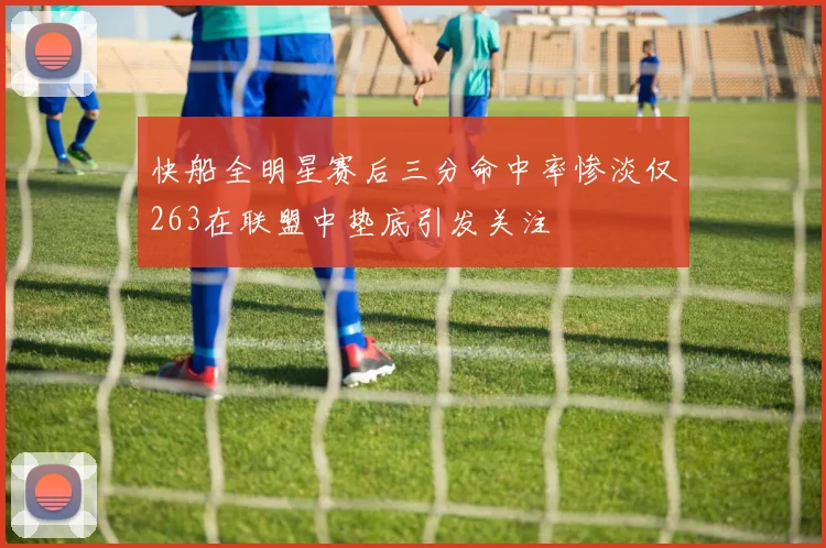快船全明星赛后三分命中率惨淡仅263在联盟中垫底引发关注