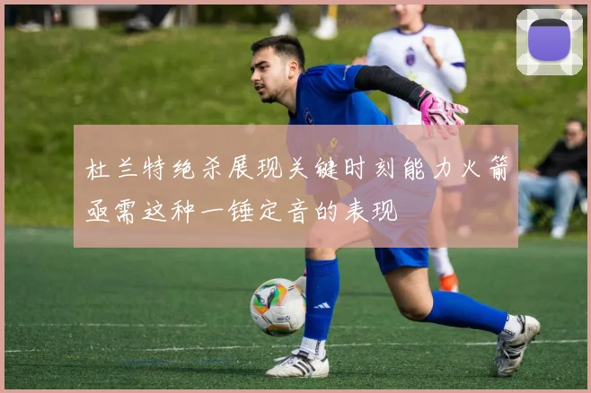 杜兰特绝杀展现关键时刻能力火箭亟需这种一锤定音的表现