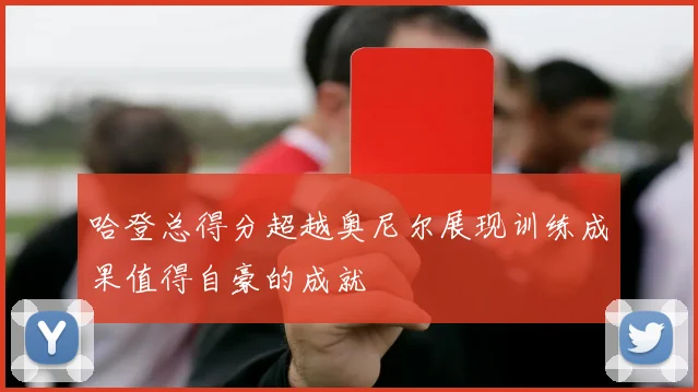 哈登总得分超越奥尼尔展现训练成果值得自豪的成就