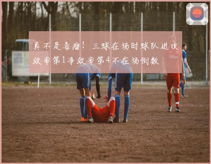 真不是毒瘤！三球在场时球队进攻效率第1净效率第4不在场倒数