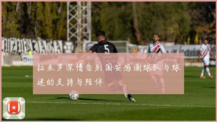 拉米罗深情告别国安感谢球队与球迷的支持与陪伴