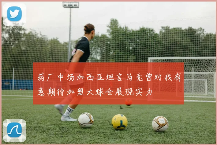 药厂中场加西亚坦言马竞曾对我有意期待加盟大球会展现实力