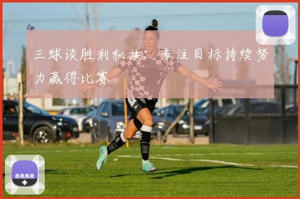 三球谈胜利秘诀：专注目标持续努力赢得比赛