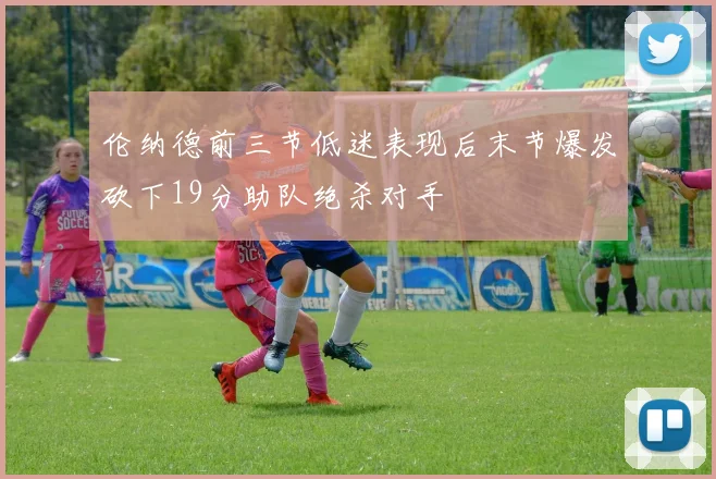 伦纳德前三节低迷表现后末节爆发砍下19分助队绝杀对手