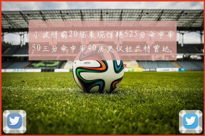 小波特前20场表现惊艳525分命中率50三分命中率40历史仅杜兰特曾达成