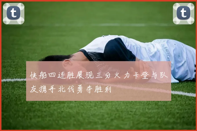 快船四连胜展现三分火力卡登与队友携手北伐勇夺胜利