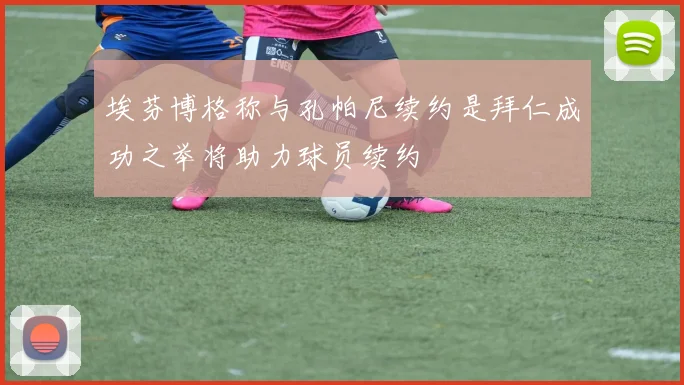 埃芬博格称与孔帕尼续约是拜仁成功之举将助力球员续约