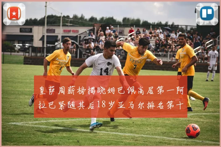 皇萨周薪榜揭晓姆巴佩高居第一阿拉巴紧随其后18岁亚马尔排名第十