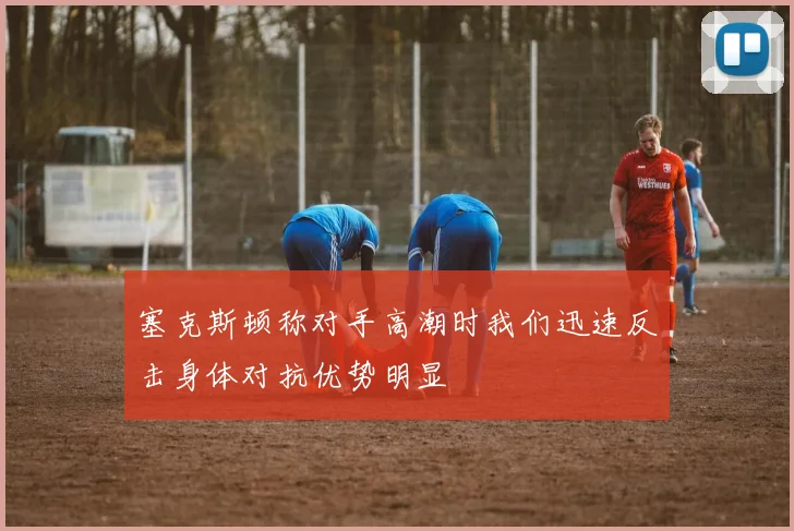 塞克斯顿称对手高潮时我们迅速反击身体对抗优势明显